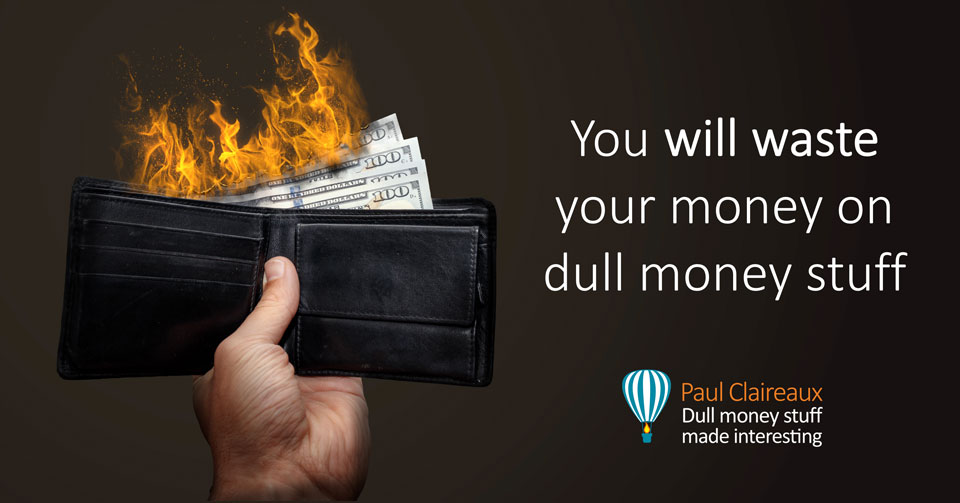 You will waste your money on dull money stuff. Paul Claireaux